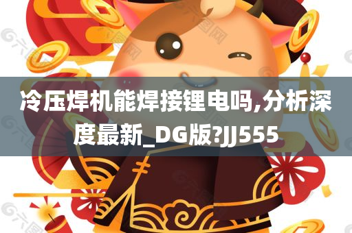 冷压焊机能焊接锂电吗,分析深度最新_DG版?JJ555