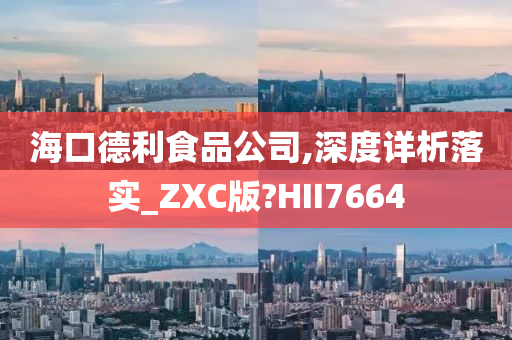 海口德利食品公司,深度详析落实_ZXC版?HII7664