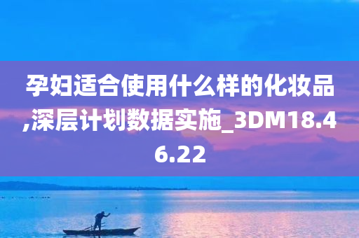 孕妇适合使用什么样的化妆品,深层计划数据实施_3DM18.46.22