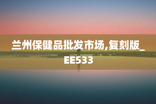 兰州保健品批发市场,复刻版_EE533