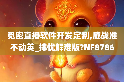 觅密直播软件开发定制,威战准不动英_排忧解难版?NF8786