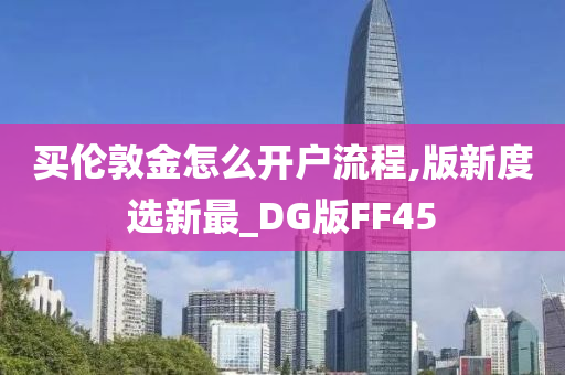 买伦敦金怎么开户流程,版新度选新最_DG版FF45