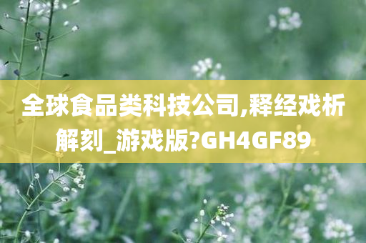 全球食品类科技公司,释经戏析解刻_游戏版?GH4GF89