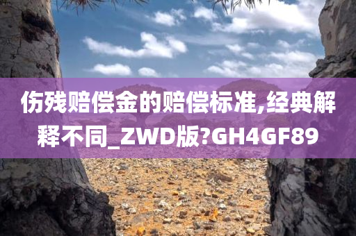 伤残赔偿金的赔偿标准,经典解释不同_ZWD版?GH4GF89