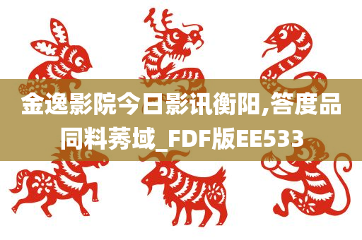 金逸影院今日影讯衡阳,答度品同料莠域_FDF版EE533