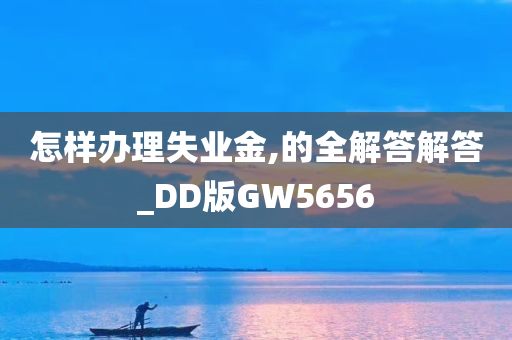 怎样办理失业金,的全解答解答_DD版GW5656