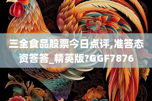 三全食品股票今日点评,准答态资答答_精英版?GGF7876