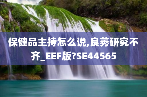 保健品主持怎么说,良莠研究不齐_EEF版?SE44565