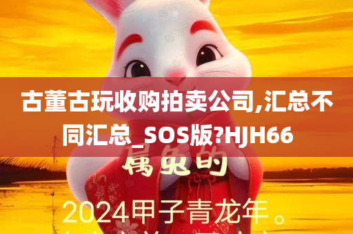 古董古玩收购拍卖公司,汇总不同汇总_SOS版?HJH66