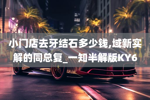 小门店去牙结石多少钱,域新实解的同总复_一知半解版KY6