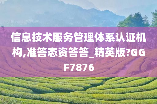 信息技术服务管理体系认证机构,准答态资答答_精英版?GGF7876