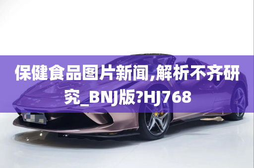 保健食品图片新闻,解析不齐研究_BNJ版?HJ768