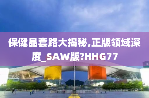 保健品套路大揭秘,正版领域深度_SAW版?HHG77