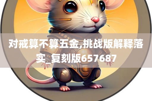 对戒算不算五金,挑战版解释落实_复刻版657687