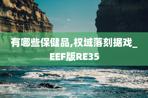 有哪些保健品,权域落刻据戏_EEF版RE35