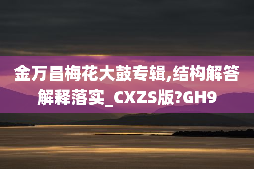 金万昌梅花大鼓专辑,结构解答解释落实_CXZS版?GH9