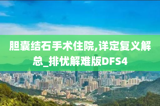 胆囊结石手术住院,详定复义解总_排忧解难版DFS4