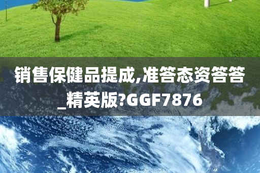 销售保健品提成,准答态资答答_精英版?GGF7876