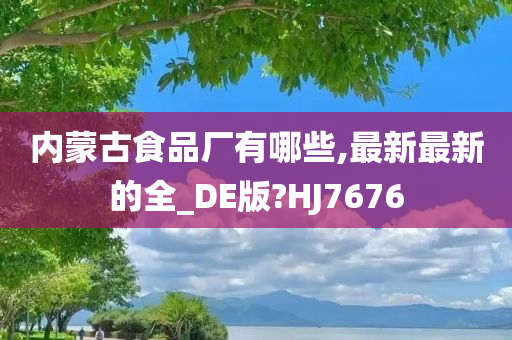 内蒙古食品厂有哪些,最新最新的全_DE版?HJ7676