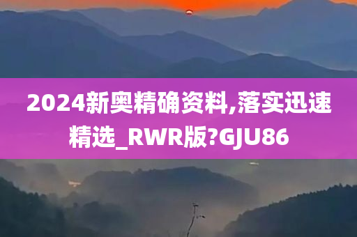 2024新奥精确资料,落实迅速精选_RWR版?GJU86