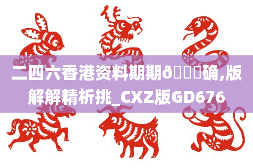 二四六香港资料期期🀄确,版解解精析挑_CXZ版GD676