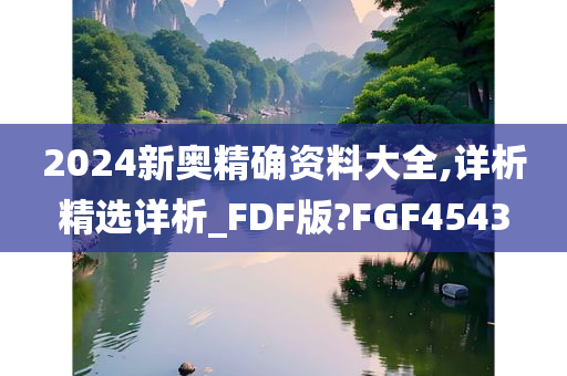 2024新奥精确资料大全,详析精选详析_FDF版?FGF4543