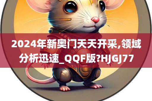 2024年新奥门天天开采,领域分析迅速_QQF版?HJGJ77