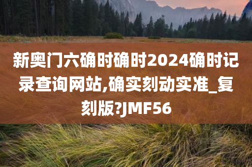 新奥门六确时确时2024确时记录查询网站,确实刻动实准_复刻版?JMF56