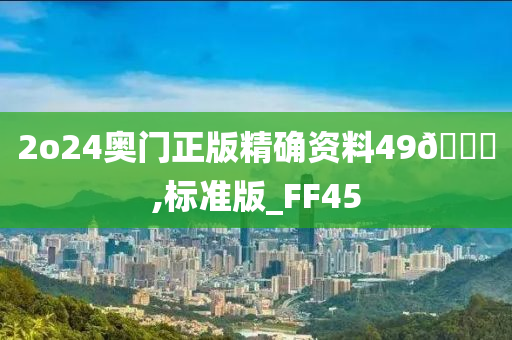 2o24奥门正版精确资料49🐎,标准版_FF45