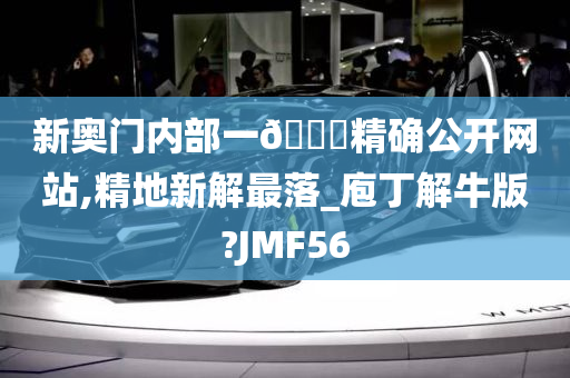 新奥门内部一🐎精确公开网站,精地新解最落_庖丁解牛版?JMF56