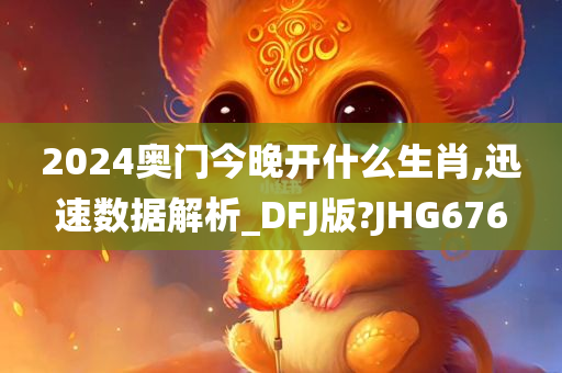 2024奥门今晚开什么生肖,迅速数据解析_DFJ版?JHG676