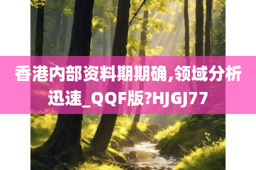 香港内部资料期期确,领域分析迅速_QQF版?HJGJ77