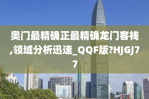 奥门最精确正最精确龙门客栈,领域分析迅速_QQF版?HJGJ77