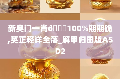 新奥门一肖🀄100%期期确,英正释详全落_解甲归田版ASD2