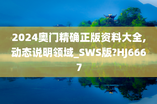 2024奥门精确正版资料大全,动态说明领域_SWS版?HJ6667