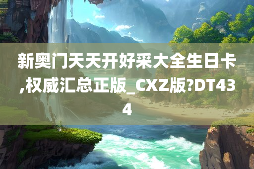 新奥门天天开好采大全生日卡,权威汇总正版_CXZ版?DT434