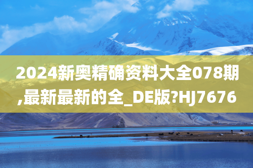 2024新奥精确资料大全078期,最新最新的全_DE版?HJ7676