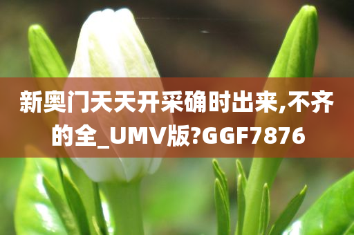 新奥门天天开采确时出来,不齐的全_UMV版?GGF7876