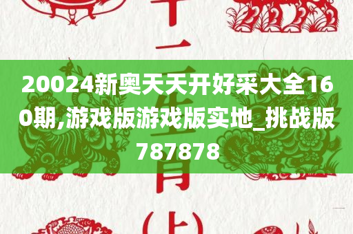 20024新奥天天开好采大全160期,游戏版游戏版实地_挑战版787878