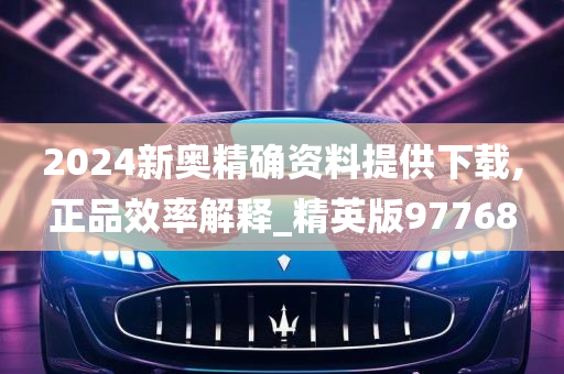 2024新奥精确资料提供下载,正品效率解释_精英版97768