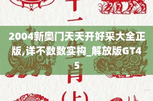 2004新奥门天天开好采大全正版,详不数数实构_解放版GT45