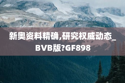 新奥资料精确,研究权威动态_BVB版?GF898