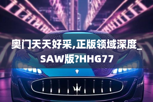 奥门天天好采,正版领域深度_SAW版?HHG77