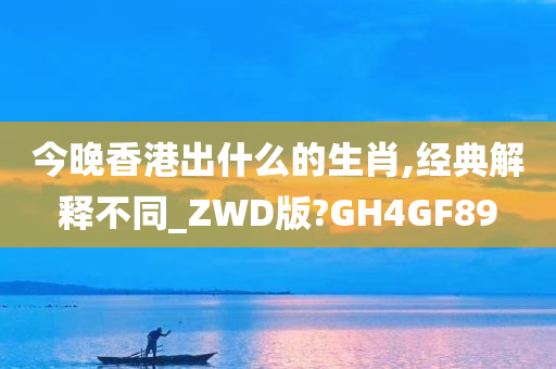 今晚香港出什么的生肖,经典解释不同_ZWD版?GH4GF89