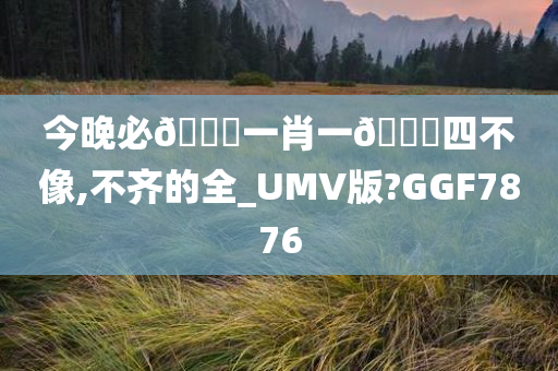 今晚必🀄一肖一🐎四不像,不齐的全_UMV版?GGF7876