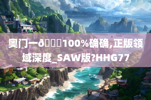 奥门一🐎100%确确,正版领域深度_SAW版?HHG77