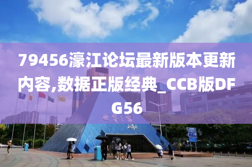 79456濠江论坛最新版本更新内容,数据正版经典_CCB版DFG56