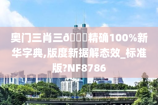 奥门三肖三🐎精确100%新华字典,版度新据解态效_标准版?NF8786