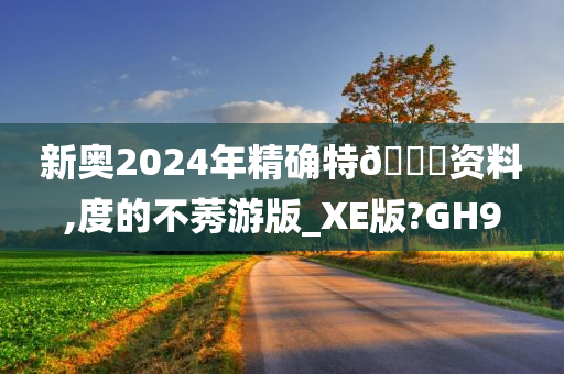 新奥2024年精确特🐎资料,度的不莠游版_XE版?GH9