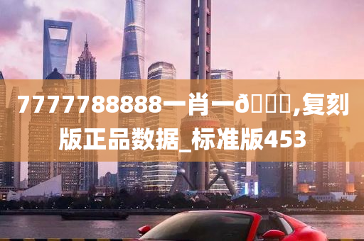 7777788888一肖一🐎,复刻版正品数据_标准版453